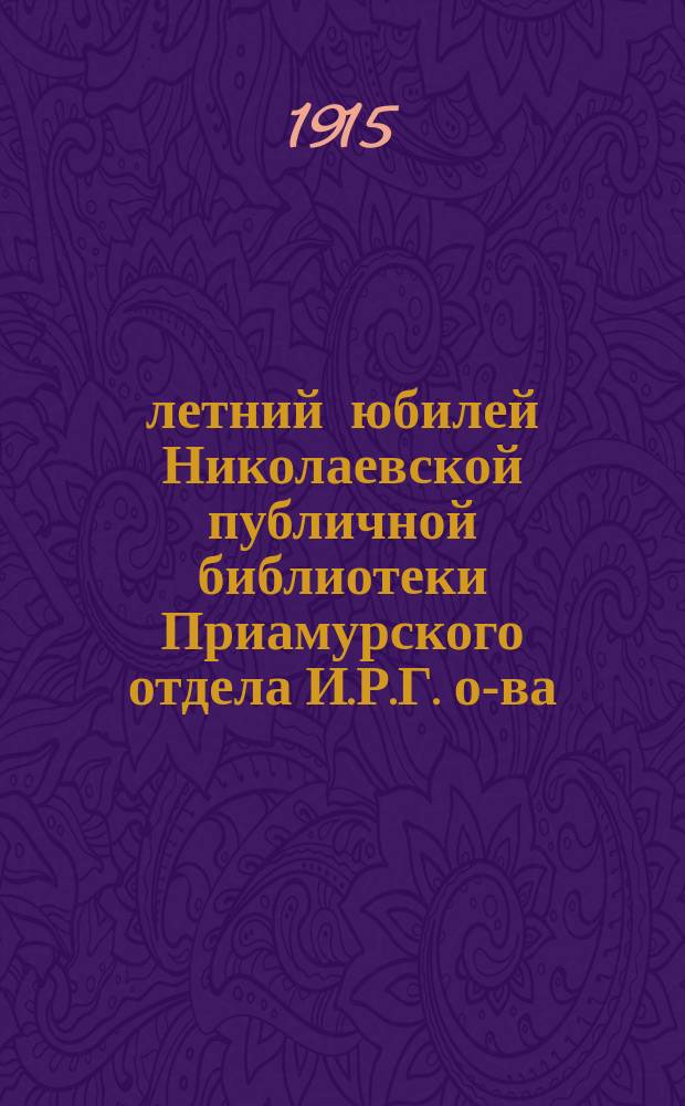 20-летний юбилей Николаевской публичной библиотеки Приамурского отдела И.Р.Г. о-ва : 1-. 1 : Краткий исторический очерк возникновения Николаевской публичной библиотеки