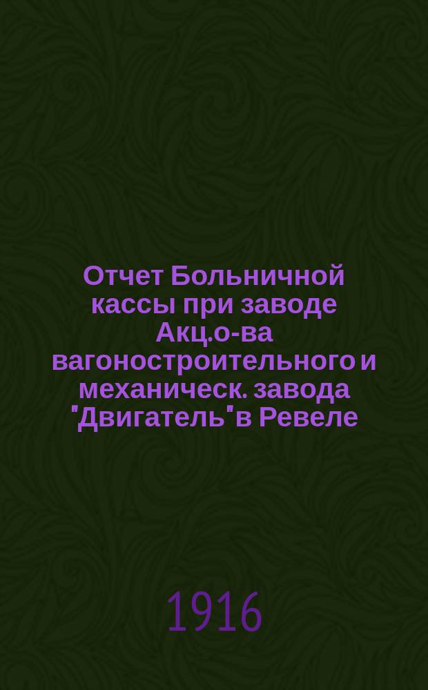 Отчет Больничной кассы при заводе Акц. о-ва вагоностроительного и механическ. завода "Двигатель" в Ревеле... ... за 1915 год