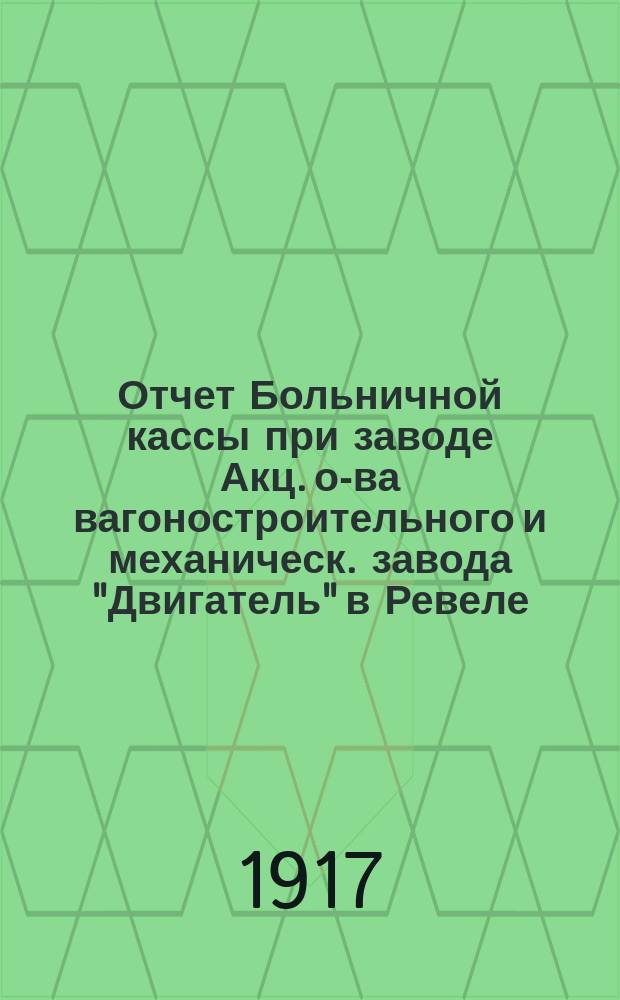 Отчет Больничной кассы при заводе Акц. о-ва вагоностроительного и механическ. завода "Двигатель" в Ревеле... ... за 1916 год