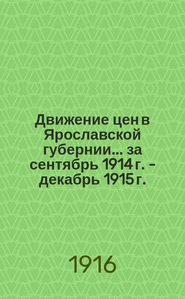 Движение цен в Ярославской губернии... ... за сентябрь 1914 г. - декабрь 1915 г.