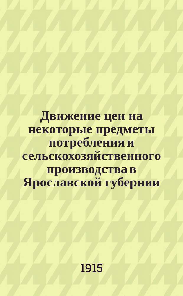 Движение цен на некоторые предметы потребления и сельскохозяйственного производства в Ярославской губернии... ... за сентябрь 1914 г. - март 1915 г.