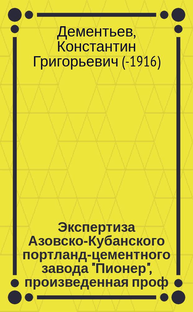 Экспертиза Азовско-Кубанского портланд-цементного завода "Пионер", произведенная проф. К.Г. Дементьевым в мае месяце 1915 года : Доклад