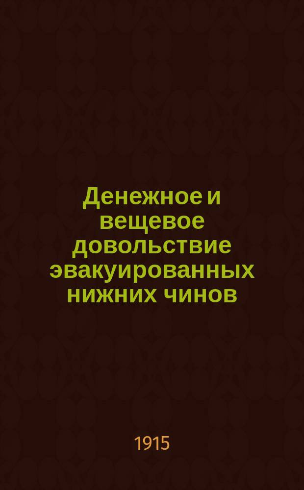 Денежное и вещевое довольствие эвакуированных нижних чинов : С прил. правил увольнения в продолж. отпуск и отправления в лечеб. местности, инструкции по отпуску гор. зем. учреждениями суточ. денег эвакуированным и положений о командах выздоравливающих и о патронатах : Сост. на основании законоположений, объявл. по 25 авг. 1915 г