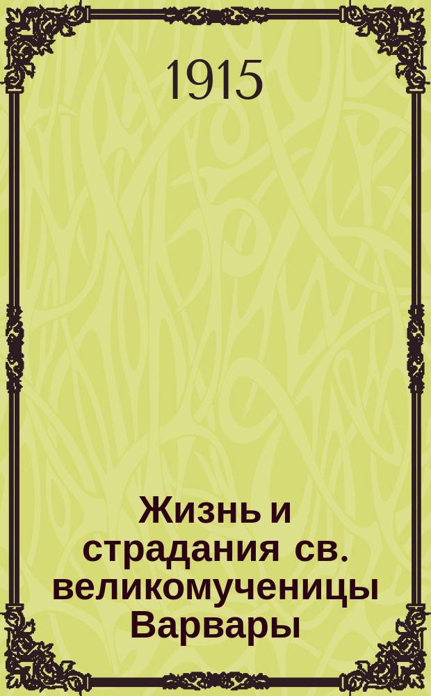 Жизнь и страдания св. великомученицы Варвары : (Память 4 дек.) : С прил. сведений о мощах св. великомученицы Варвары и о чудесах от мощей ее