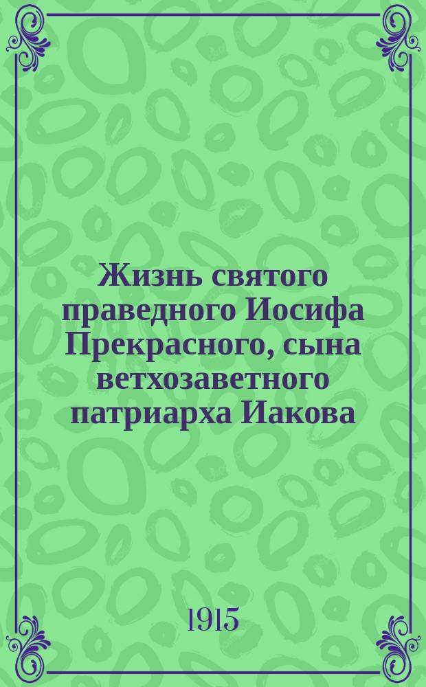 Жизнь святого праведного Иосифа Прекрасного, сына ветхозаветного патриарха Иакова : (Память 31 марта, в понедельник страстной седмицы и в неделю св. праотец) : По руководству Библии, творений св. Ефрема Сирина и "Записок на Книгу Бытия" Филарета митрополита Московского