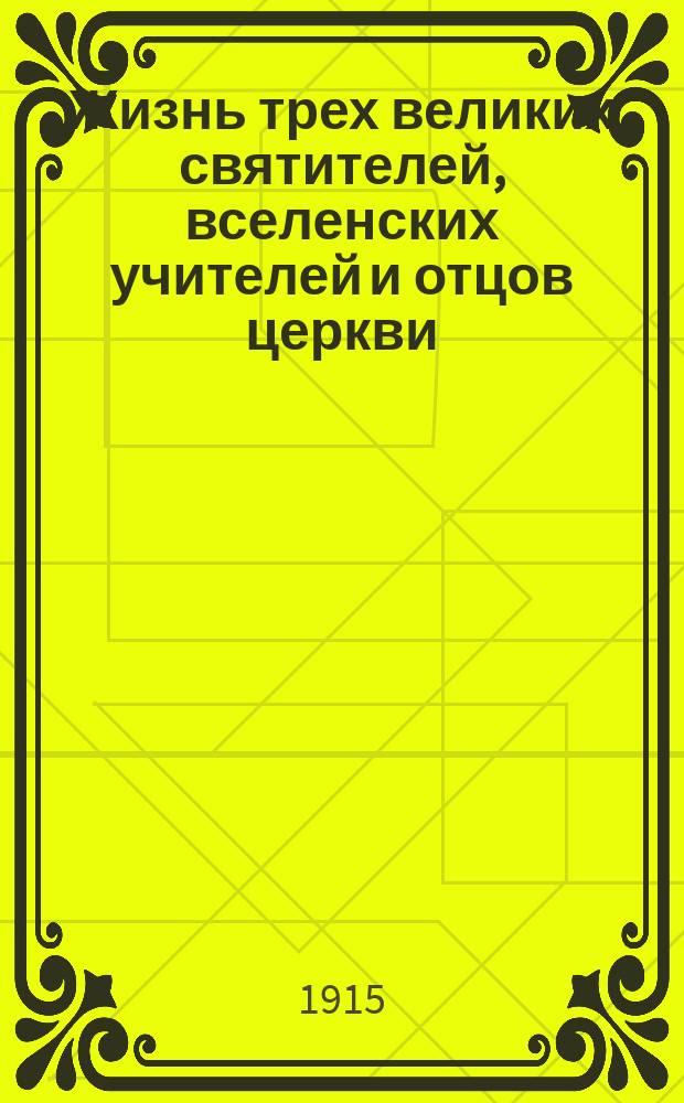 Жизнь трех великих святителей, вселенских учителей и отцов церкви: Василия Великого, Григория Богослова и Иоанна Златоуста : (Дни памяти их: 1, 19, 25 и 27 янв. и 13 нояб.; собор их 30 янв.)