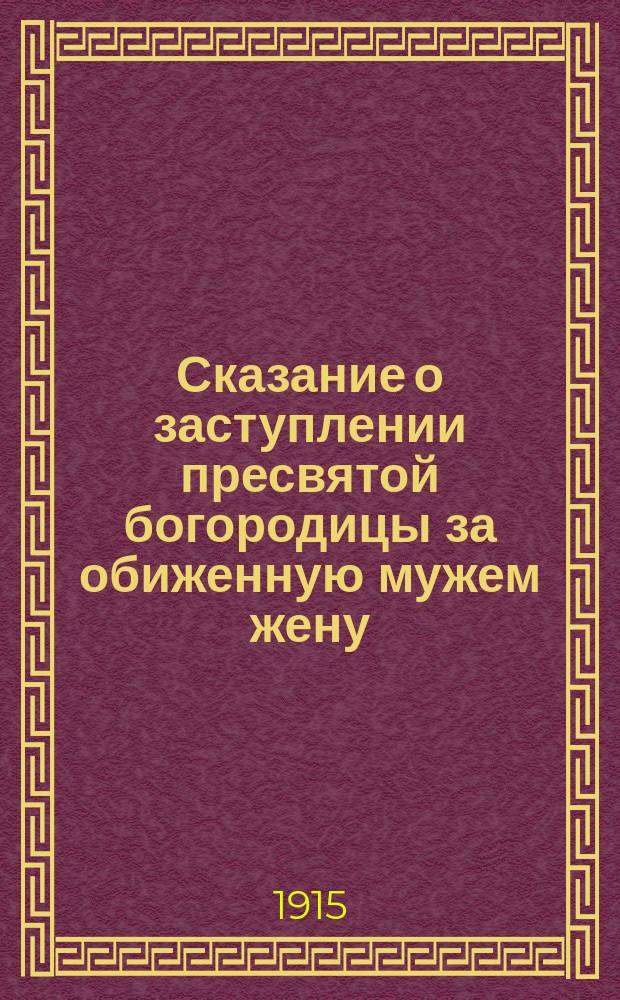 Сказание о заступлении пресвятой богородицы за обиженную мужем жену : С прил. сведений о иных чудес. проявлениях благодат. помощи богоматери чрез ее святые иконы
