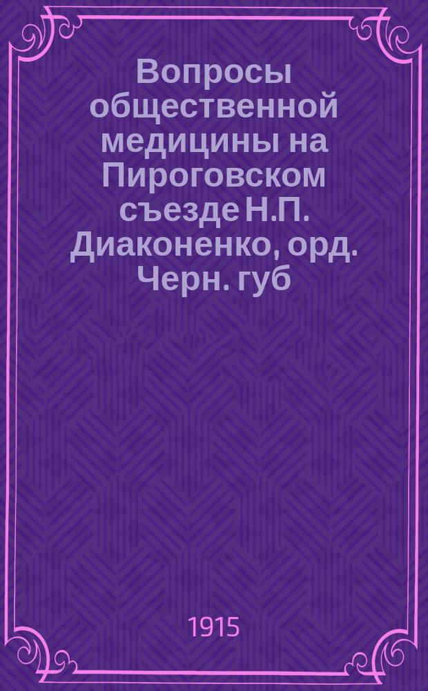 Вопросы общественной медицины на Пироговском съезде Н.П. Диаконенко, орд. Черн. губ. зем. больницы