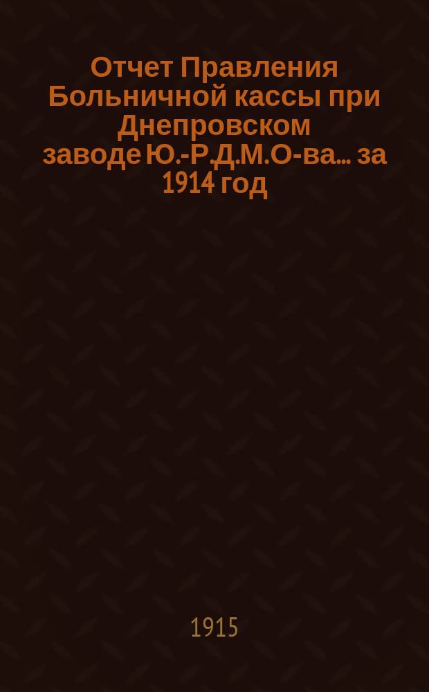 Отчет Правления Больничной кассы при Днепровском заводе Ю.-Р.Д.М. О-ва. ... за 1914 год