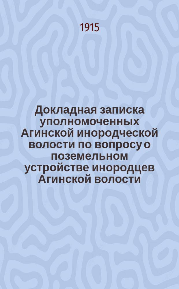 Докладная записка уполномоченных Агинской инородческой волости по вопросу о поземельном устройстве инородцев Агинской волости, Читинского уезда Забайкальской области : 1915 года... дня