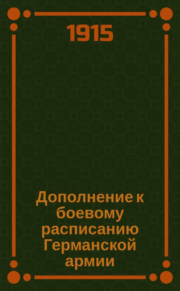 Дополнение к боевому расписанию Германской армии : Сост. по данным, имевшимся в Разведыват. отд. Штаба Главнокомандующего армиями Юго-зап. фронта к 25 мая 1915 г
