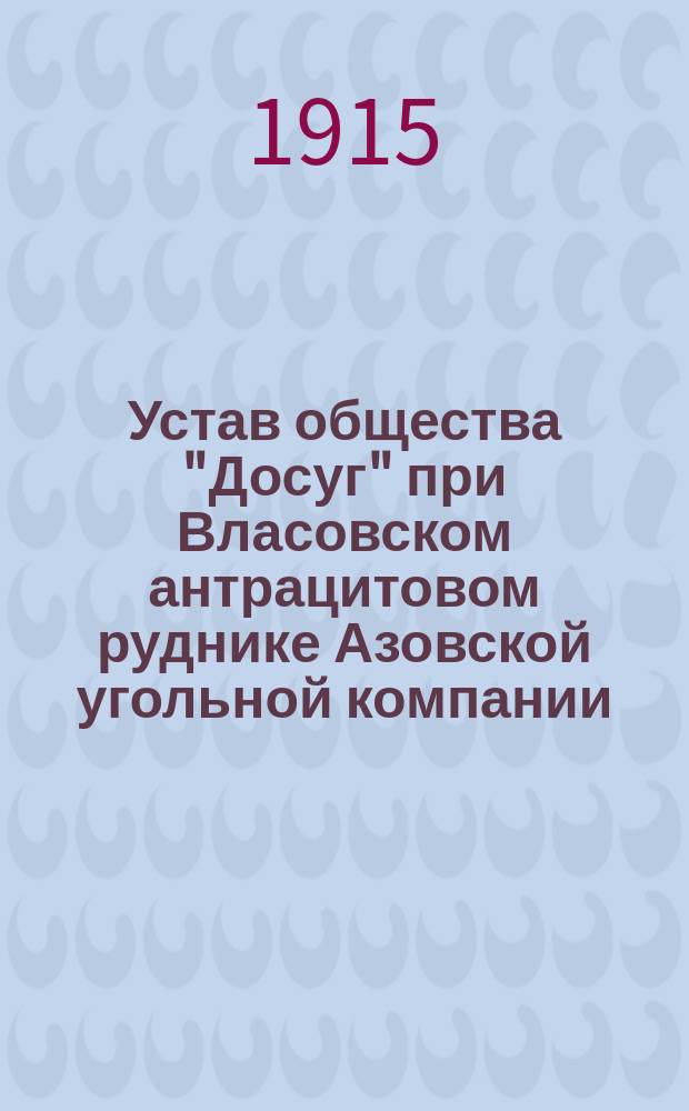 Устав общества "Досуг" при Власовском антрацитовом руднике Азовской угольной компании, находящемся в Черкасском округе Области Войска Донского, близ г. Александровск-Грушевского