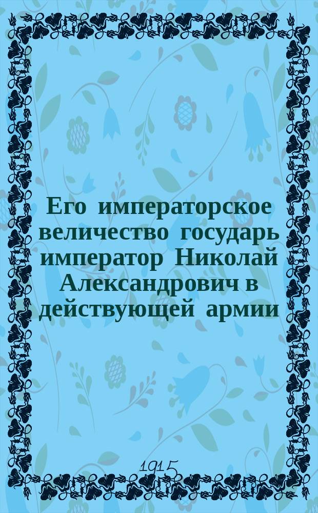 Его императорское величество государь император Николай Александрович в действующей армии... ... январь-июнь 1915 г.