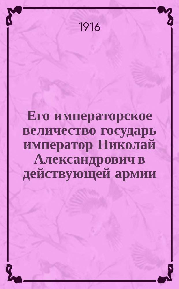 Его императорское величество государь император Николай Александрович в действующей армии... ... июль 1915 г. - февраль 1916 г.