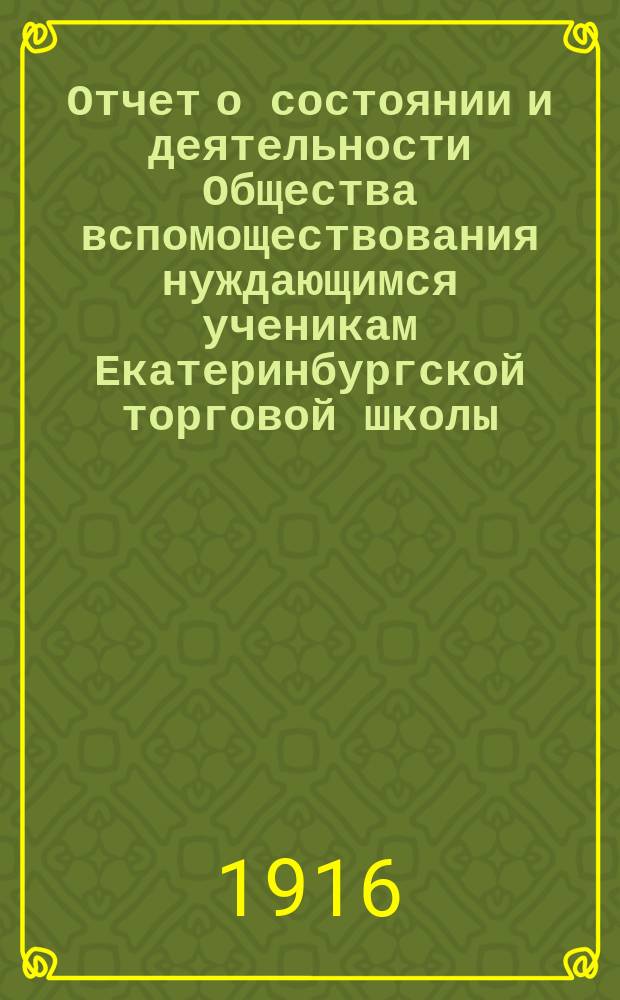 Отчет о состоянии и деятельности Общества вспомоществования нуждающимся ученикам Екатеринбургской торговой школы... ... за 1914/15 год