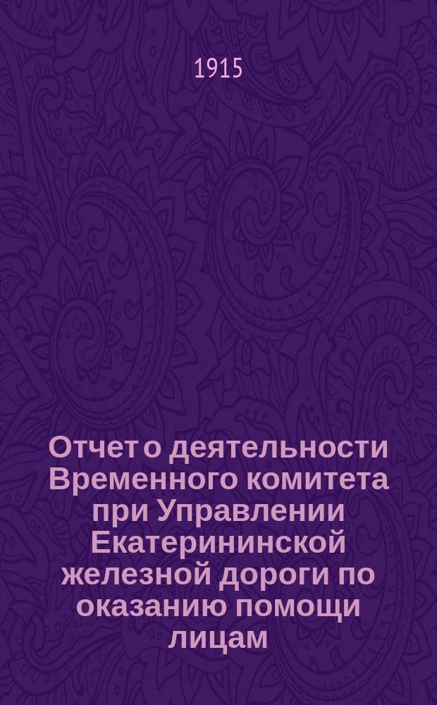 Отчет о деятельности Временного комитета при Управлении Екатерининской железной дороги по оказанию помощи лицам, пострадавшим от военных действий... ... за время с 1 ноября 1914 года по 1 января 1915 года