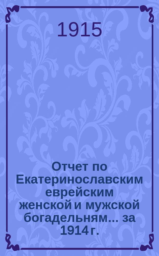Отчет по Екатеринославским еврейским женской и мужской богадельням... ... за 1914 г.