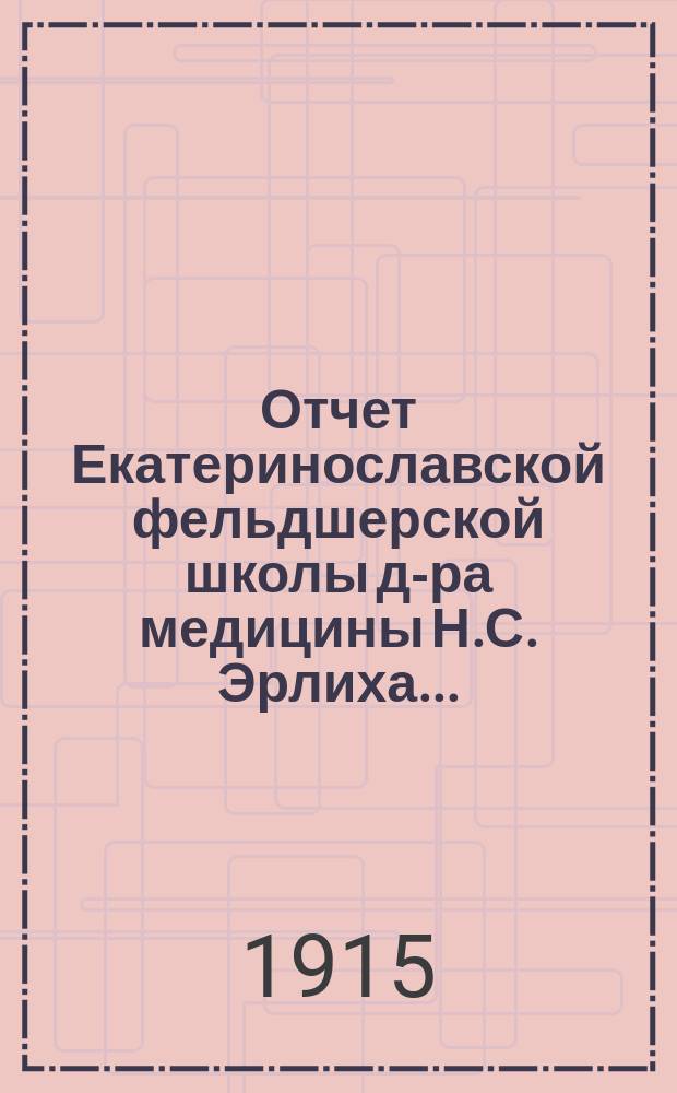 Отчет Екатеринославской фельдшерской школы д-ра медицины Н.С. Эрлиха... : (Основана в 1909 г.)