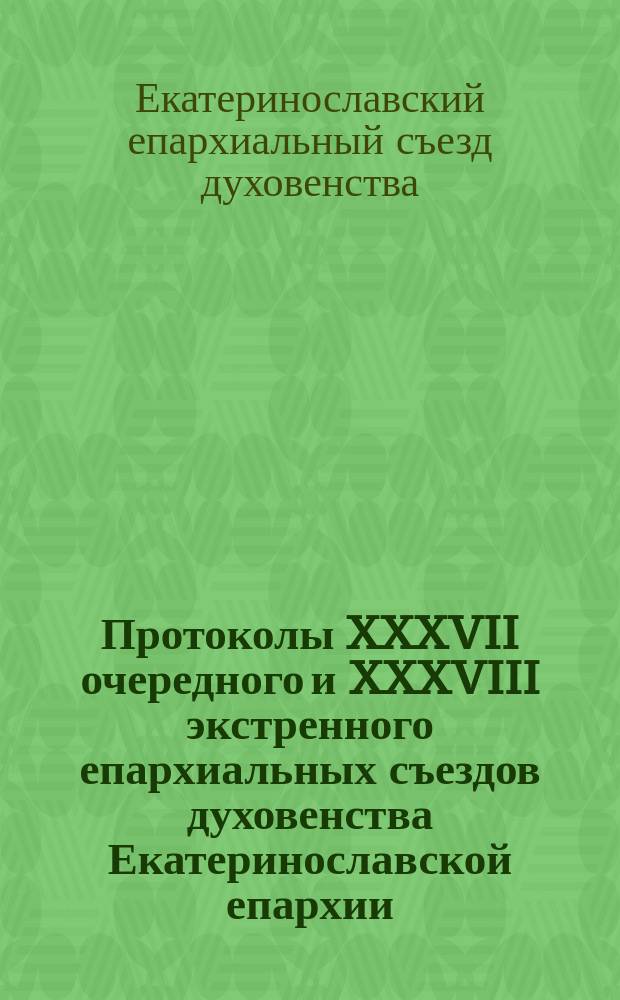 Протоколы XXXVII очередного и XXXVIII экстренного епархиальных съездов духовенства Екатеринославской епархии