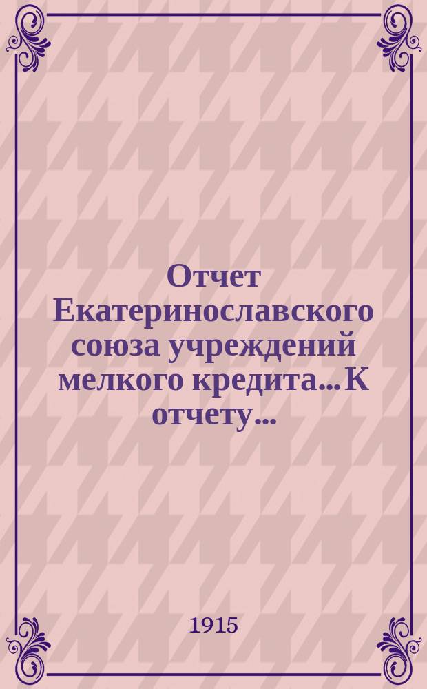 Отчет Екатеринославского союза учреждений мелкого кредита... К отчету... : [Доклад правления Екатеринославского союза учреждений мелкого кредита Очередному собранию уполномоченных союзных товариществ 12 и 13 апреля 1915 года ; Объяснительная записка к проекту сметы по управлению на 1915 год]