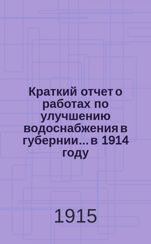 Краткий отчет о работах по улучшению водоснабжения в губернии... в 1914 году
