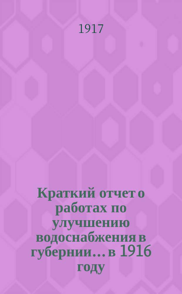 Краткий отчет о работах по улучшению водоснабжения в губернии... в 1916 году