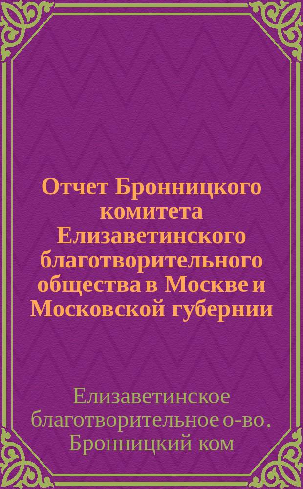 Отчет Бронницкого комитета Елизаветинского благотворительного общества в Москве и Московской губернии...