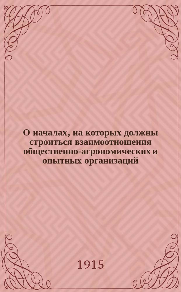 О началах, на которых должны строиться взаимоотношения общественно-агрономических и опытных организаций : Докл. Совета Харьк. обл. с.-х. опытной станции Губ. соединен. совещ. агрономов и инструкторов садоводства при Харьковск. губ. зем. управе 11 июня 1914 г.