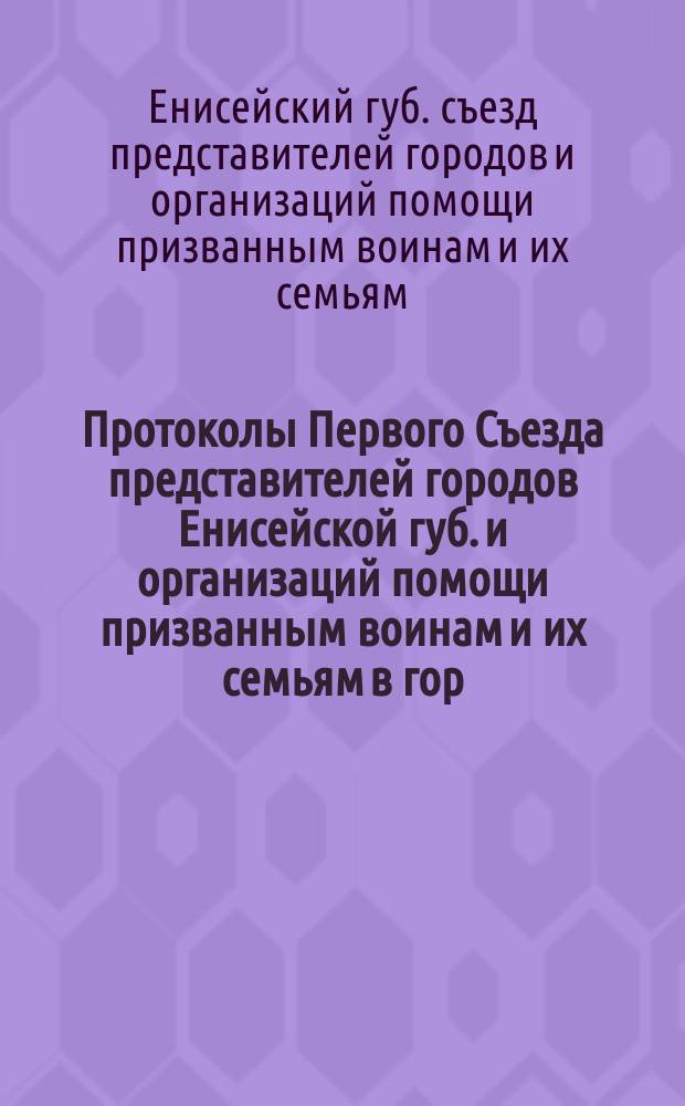 Протоколы Первого Съезда представителей городов Енисейской губ. и организаций помощи призванным воинам и их семьям в гор. Красноярске 15-17 июля 1915 года