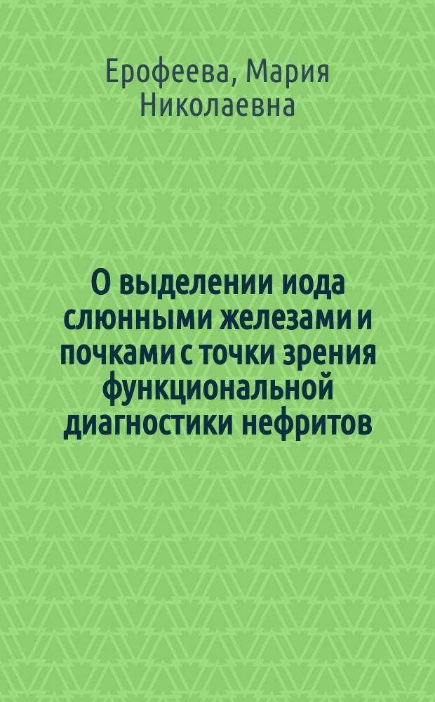 О выделении иода слюнными железами и почками с точки зрения функциональной диагностики нефритов : Докл. 5 Съезду рос. терапевтов в Петрограде. (16-21 дек. 1913 г.)