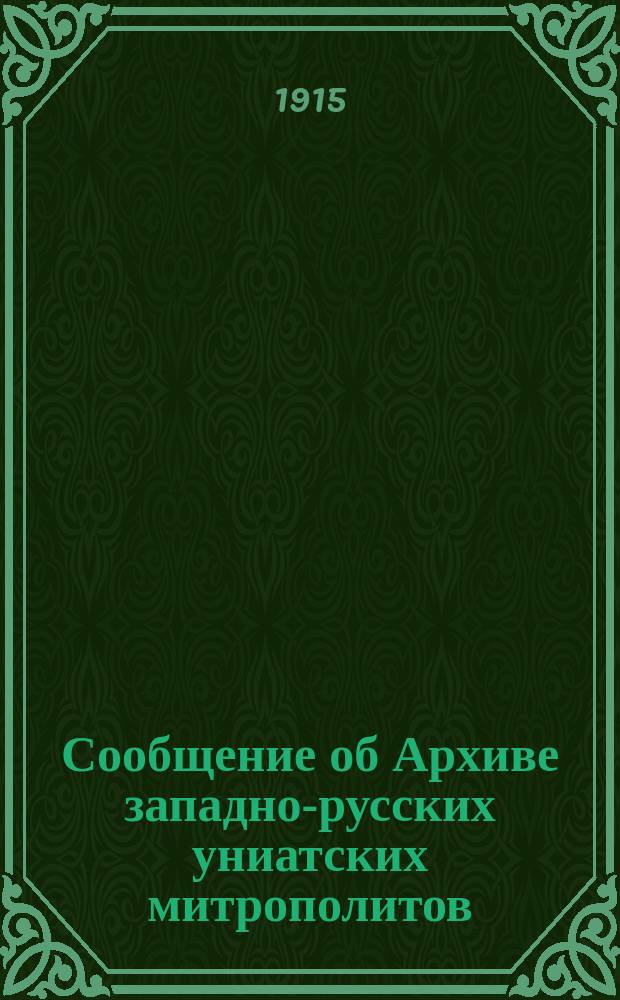 Сообщение об Архиве западно-русских униатских митрополитов : Речь 7 дек. 1915 г. на юбил. собр. ... Комис. по разбору и описанию Арх. Святейшего синода по поводу исполнившегося 6 дек. 50-летия деятельности ее