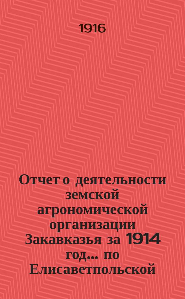 Отчет о деятельности земской агрономической организации Закавказья за 1914 год... ... по Елисаветпольской : ... по Елисаветпольской губернии