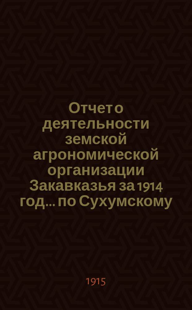 Отчет о деятельности земской агрономической организации Закавказья за 1914 год... ... по Сухумскому : ... по Сухумскому округу