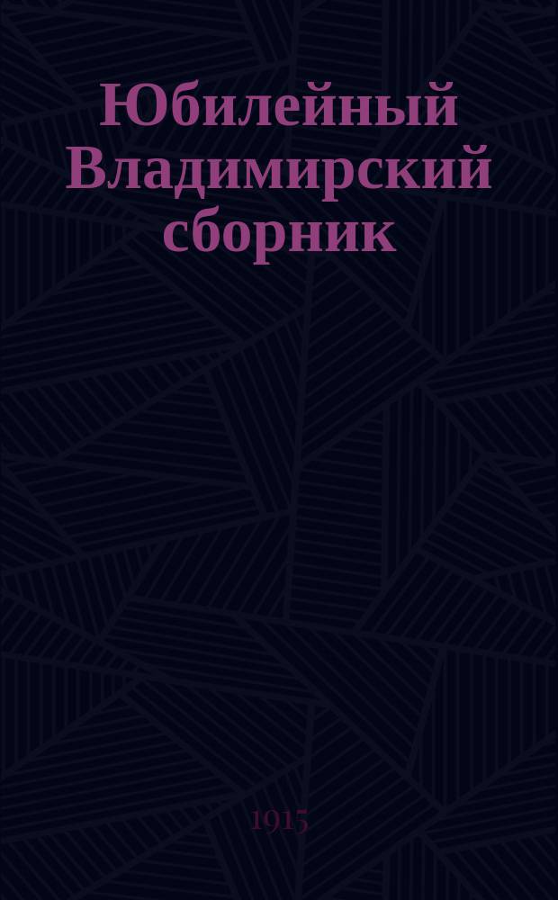Юбилейный Владимирский сборник : В память 900-летия со дня блаженной кончины св. равноапостольного князя Владимира (1015 15/07 1915 гг.)
