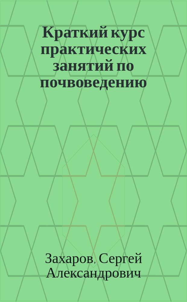 ... Краткий курс практических занятий по почвоведению : Морфол. признаки, хим. и мех. состав и физ. свойства почв