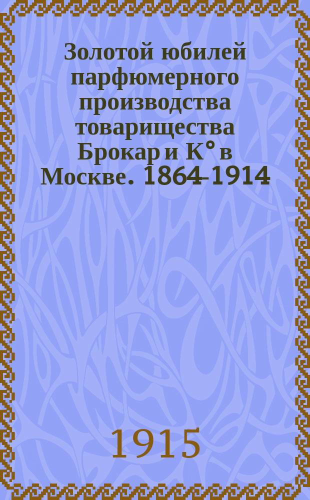 Золотой юбилей парфюмерного производства товарищества Брокар и К° в Москве. 1864-1914