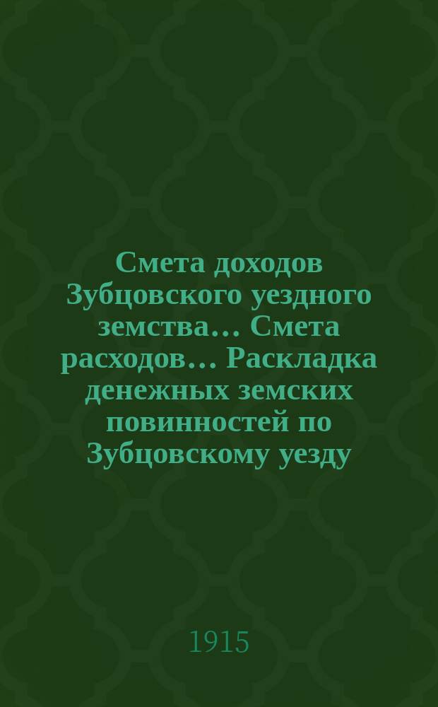 Смета доходов Зубцовского уездного земства... [Смета расходов... Раскладка денежных земских повинностей по Зубцовскому уезду...]. за 1916 год