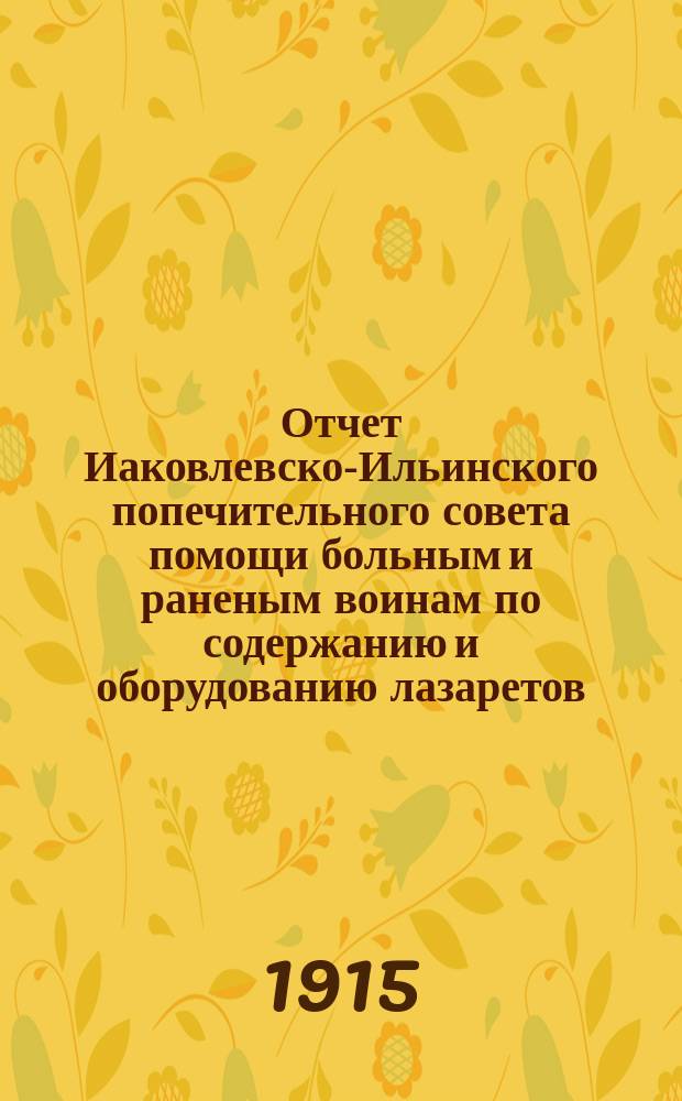 Отчет Иаковлевско-Ильинского попечительного совета помощи больным и раненым воинам по содержанию и оборудованию лазаретов... ... за февраль 1915 года