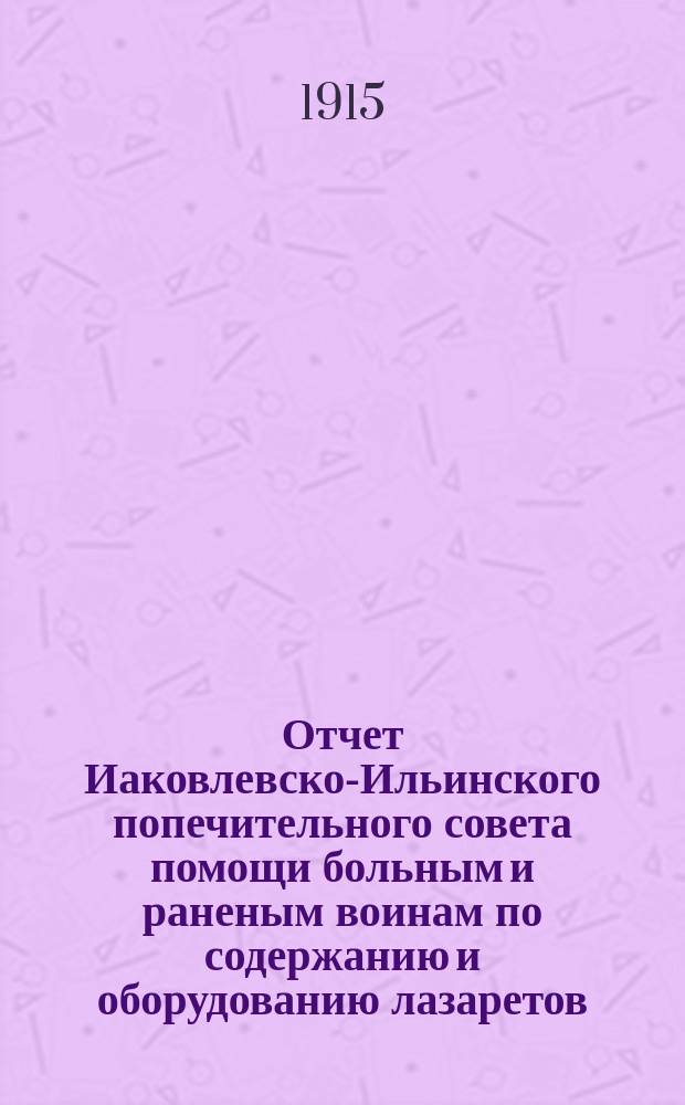 Отчет Иаковлевско-Ильинского попечительного совета помощи больным и раненым воинам по содержанию и оборудованию лазаретов... ... за декабрь 1915 года