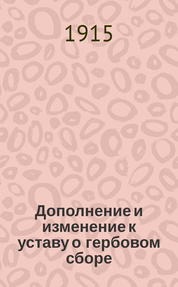 Дополнение и изменение к уставу о гербовом сборе : (Закон 4 окт. и 16 дек. 1914 г., изд. на основании ст. 87 Осн. гос. закон., опубл. 12-го нояб. 1914 г. и 31 дек. 1914 г. о возвыш. ставок и введении новых налогов соб. узак. № 308 и 366)
