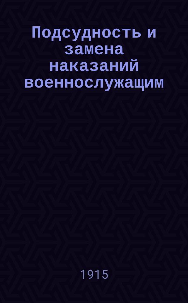 Подсудность и замена наказаний военнослужащим : По Воин. и Воен.-мор. уставам, по Улож. о наказ., Угол. улож. и Уст. о наказ. : Нагляд. табл