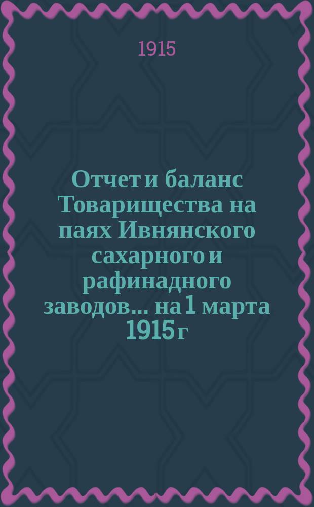 Отчет и баланс Товарищества на паях Ивнянского сахарного и рафинадного заводов... ... на 1 марта 1915 г.