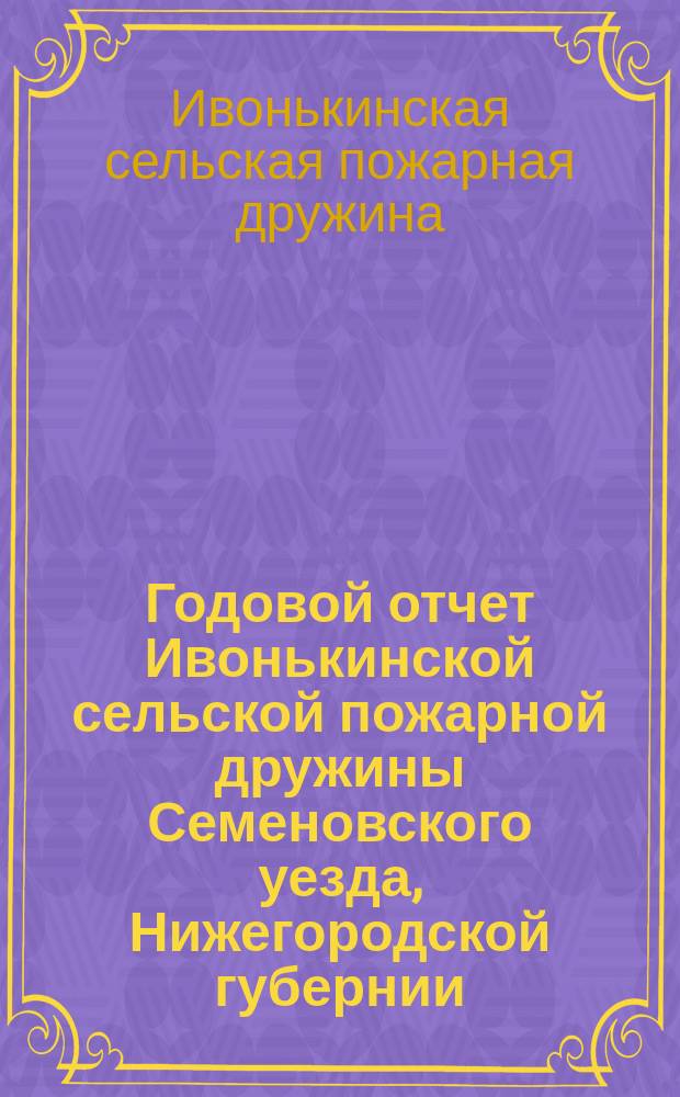 Годовой отчет Ивонькинской сельской пожарной дружины Семеновского уезда, Нижегородской губернии...