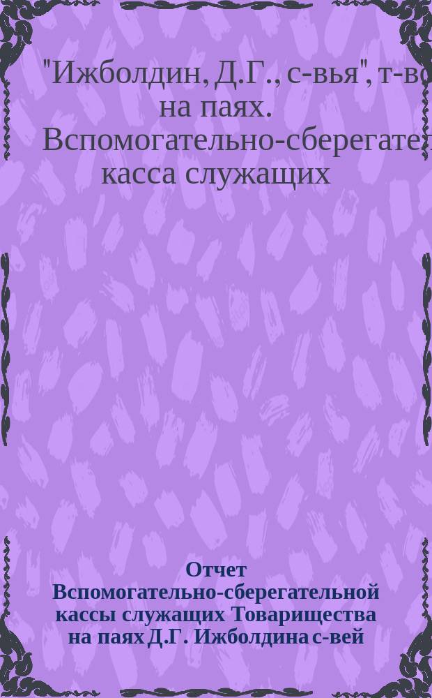 Отчет Вспомогательно-сберегательной кассы служащих Товарищества на паях Д.Г. Ижболдина с-вей...