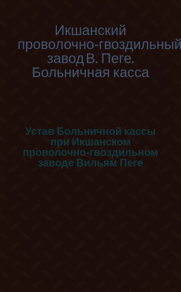 Устав Больничной кассы при Икшанском проволочно-гвоздильном заводе Вильям Пеге