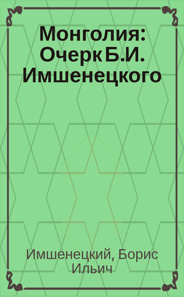 Монголия : Очерк Б.И. Имшенецкого : С 36 рис. в тексте, одной картиной в красках и карт. Монголии