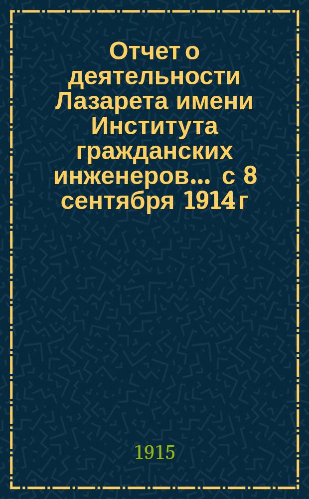 Отчет о деятельности Лазарета имени Института гражданских инженеров... ... с 8 сентября 1914 г. по 8 марта 1915 г.