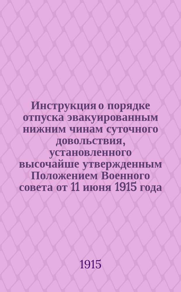Инструкция о порядке отпуска эвакуированным нижним чинам суточного довольствия, установленного высочайше утвержденным Положением Военного совета от 11 июня 1915 года, а равно о ведении счетоводства и отчетности по расходам на выдачу означенного суточного довольствия : Утв. упр. Воен. м-вом