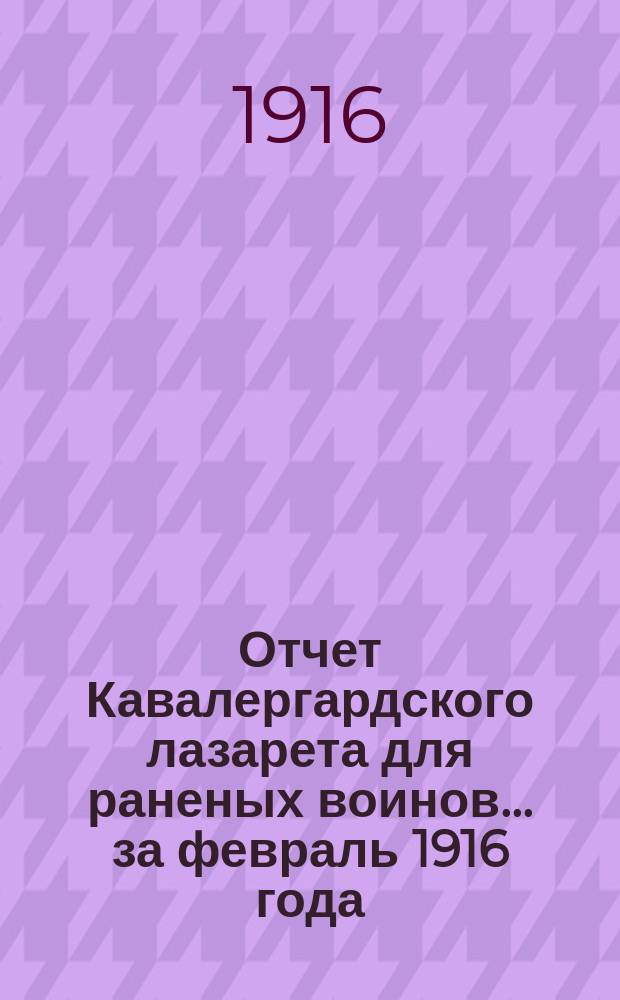 Отчет Кавалергардского лазарета для раненых воинов... за февраль 1916 года