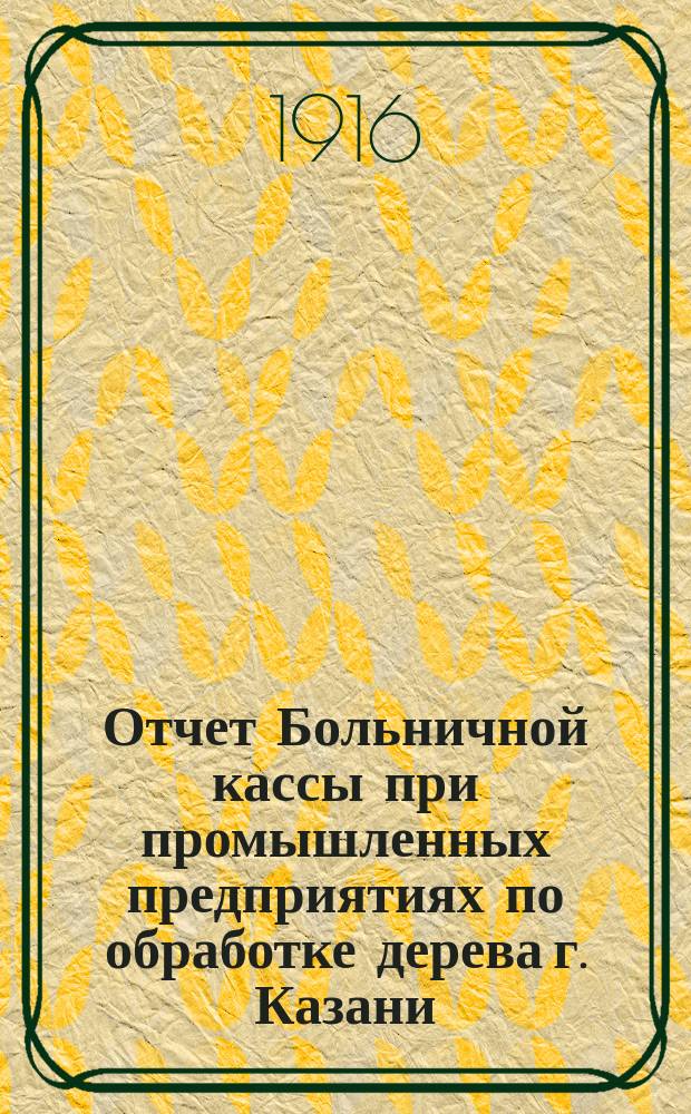 Отчет Больничной кассы при промышленных предприятиях по обработке дерева г. Казани... ... за 1915 год